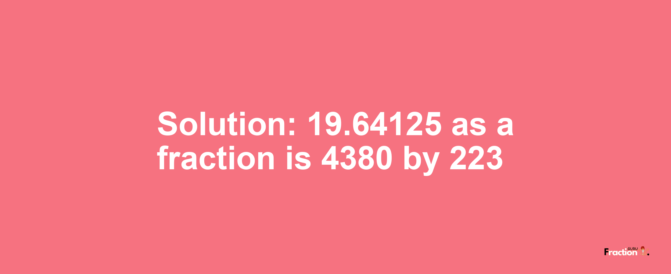 Solution:19.64125 as a fraction is 4380/223